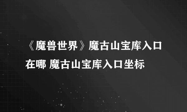 《魔兽世界》魔古山宝库入口在哪 魔古山宝库入口坐标