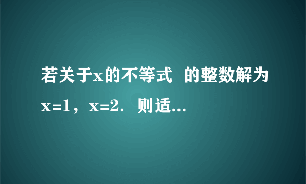 若关于x的不等式  的整数解为x=1，x=2．则适合这个不等式组的整数a、b的有序实数对（a，b）共有      A.  0个    B.  1个    C.  2个    D.  3个