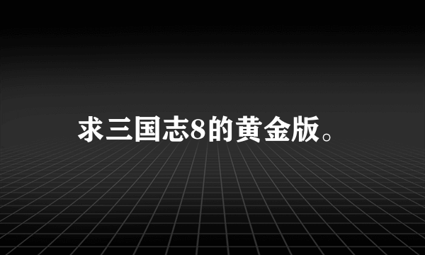 求三国志8的黄金版。