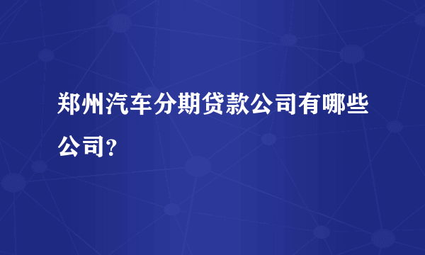 郑州汽车分期贷款公司有哪些公司？