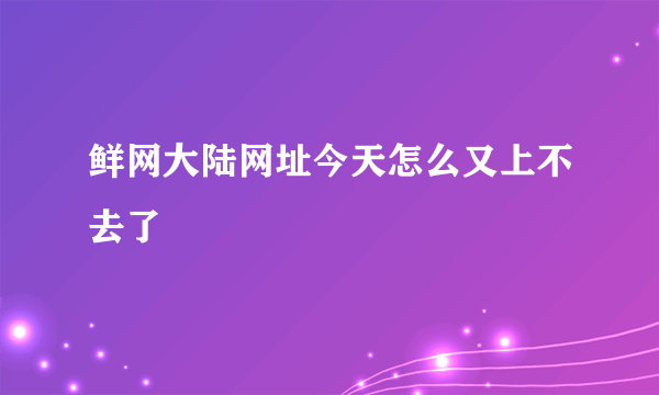 鲜网大陆网址今天怎么又上不去了