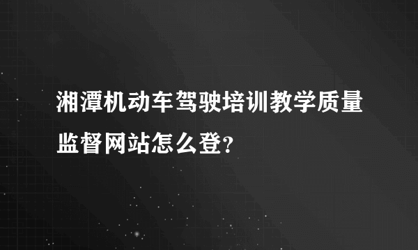 湘潭机动车驾驶培训教学质量监督网站怎么登？