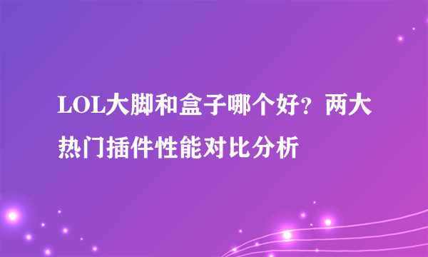 LOL大脚和盒子哪个好？两大热门插件性能对比分析