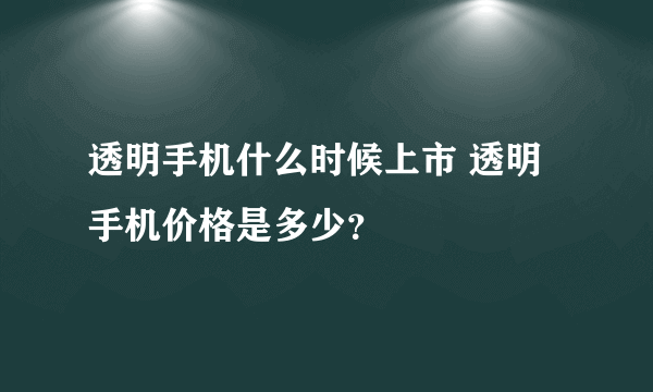 透明手机什么时候上市 透明手机价格是多少？