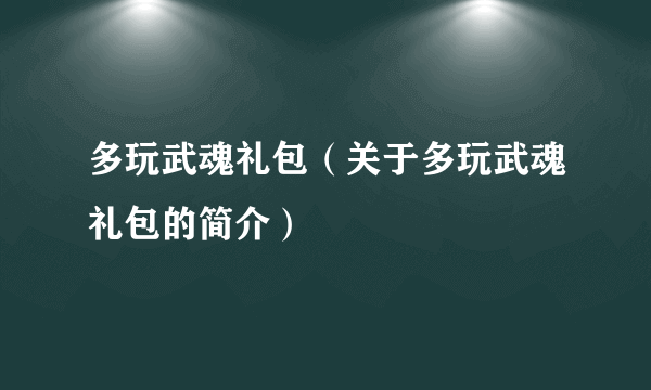 多玩武魂礼包（关于多玩武魂礼包的简介）