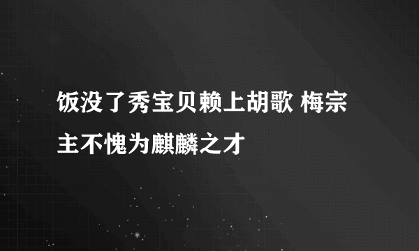 饭没了秀宝贝赖上胡歌 梅宗主不愧为麒麟之才