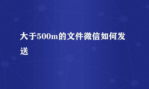 大于500m的文件微信如何发送