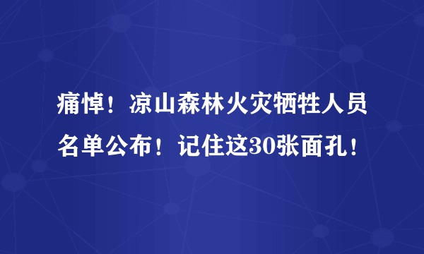 痛悼！凉山森林火灾牺牲人员名单公布！记住这30张面孔！