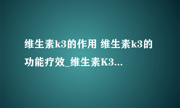 维生素k3的作用 维生素k3的功能疗效_维生素K3基本常识_VK3注意事项