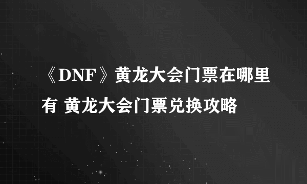 《DNF》黄龙大会门票在哪里有 黄龙大会门票兑换攻略