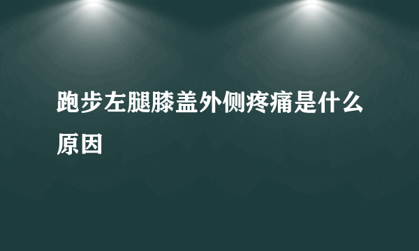 跑步左腿膝盖外侧疼痛是什么原因