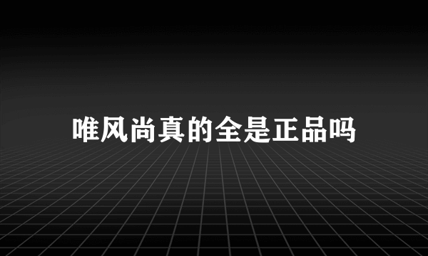 唯风尚真的全是正品吗