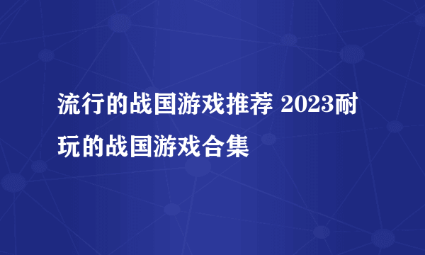 流行的战国游戏推荐 2023耐玩的战国游戏合集