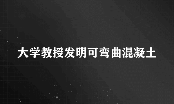 大学教授发明可弯曲混凝土