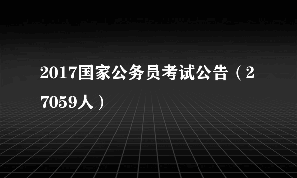 2017国家公务员考试公告（27059人）