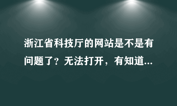 浙江省科技厅的网站是不是有问题了？无法打开，有知道的么，我要申报项目的。急。