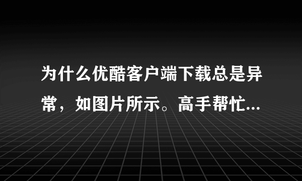 为什么优酷客户端下载总是异常，如图片所示。高手帮忙解答一下吧，谢谢！