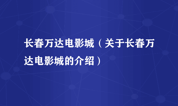 长春万达电影城（关于长春万达电影城的介绍）