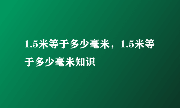 1.5米等于多少毫米，1.5米等于多少毫米知识