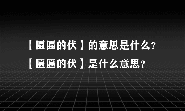 【匾匾的伏】的意思是什么？【匾匾的伏】是什么意思？