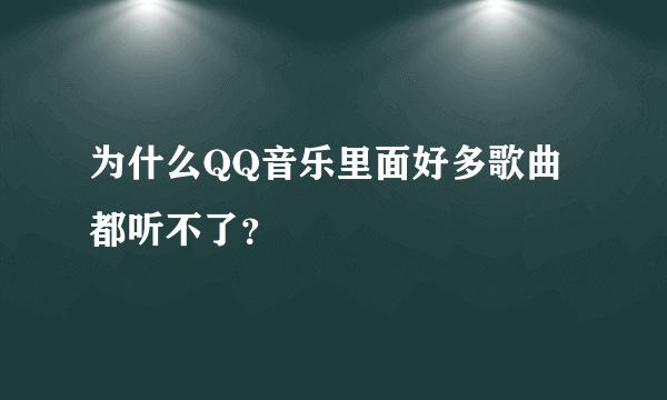 为什么QQ音乐里面好多歌曲都听不了？