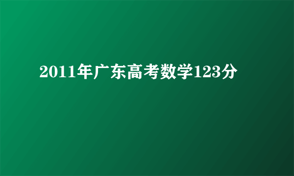 2011年广东高考数学123分