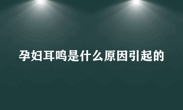 孕妇耳鸣是什么原因引起的