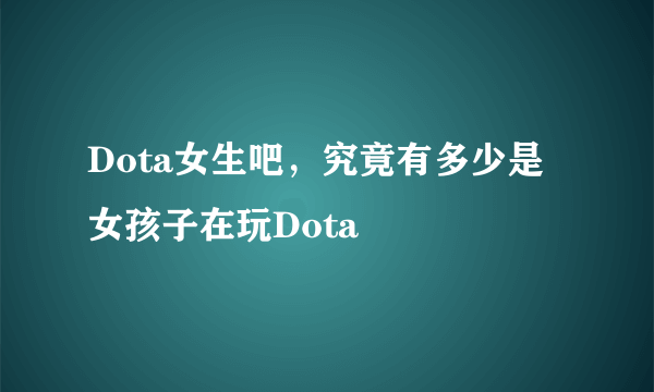 Dota女生吧，究竟有多少是女孩子在玩Dota