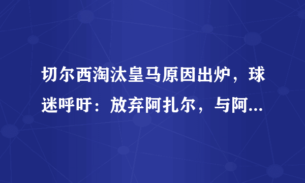 切尔西淘汰皇马原因出炉，球迷呼吁：放弃阿扎尔，与阿扎尔有什么关系？