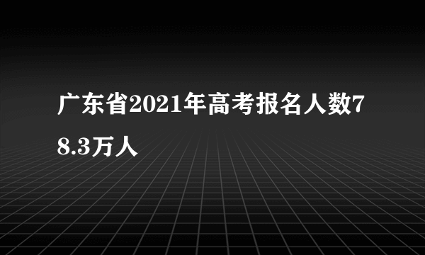 广东省2021年高考报名人数78.3万人