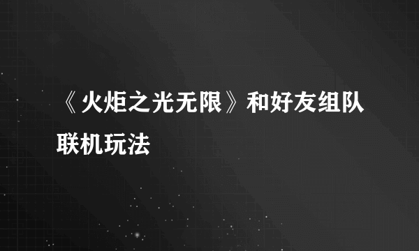 《火炬之光无限》和好友组队联机玩法