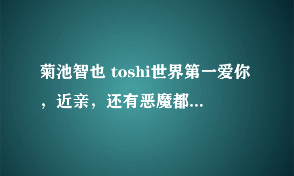 菊池智也 toshi世界第一爱你，近亲，还有恶魔都发给我呗，一定要有字幕的啊，303540931@qq。com 感谢