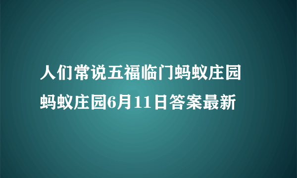 人们常说五福临门蚂蚁庄园 蚂蚁庄园6月11日答案最新