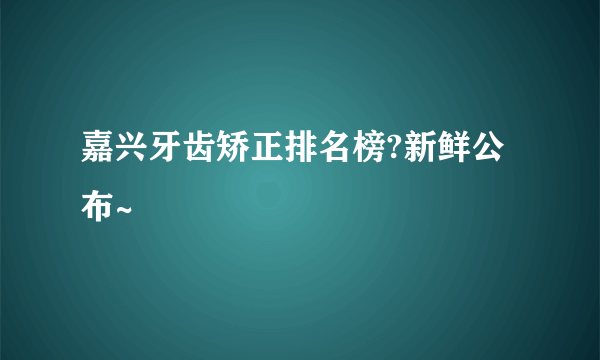 嘉兴牙齿矫正排名榜?新鲜公布~