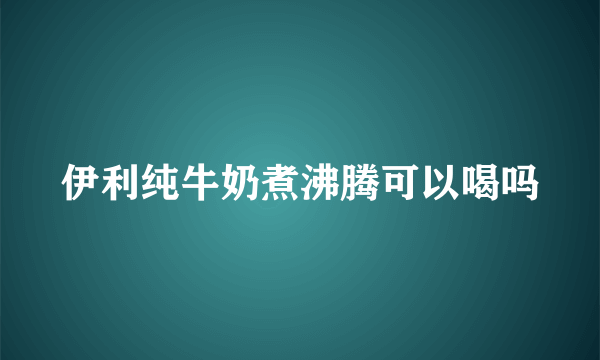 伊利纯牛奶煮沸腾可以喝吗