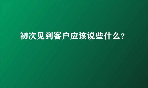 初次见到客户应该说些什么？