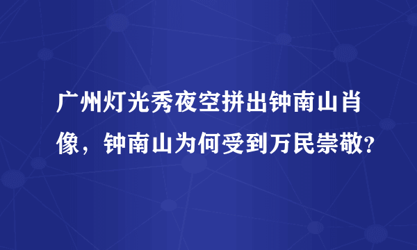 广州灯光秀夜空拼出钟南山肖像，钟南山为何受到万民崇敬？