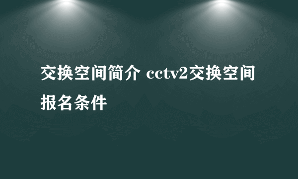 交换空间简介 cctv2交换空间报名条件