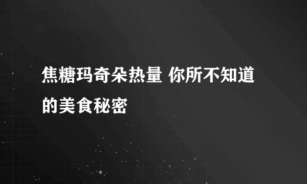 焦糖玛奇朵热量 你所不知道的美食秘密