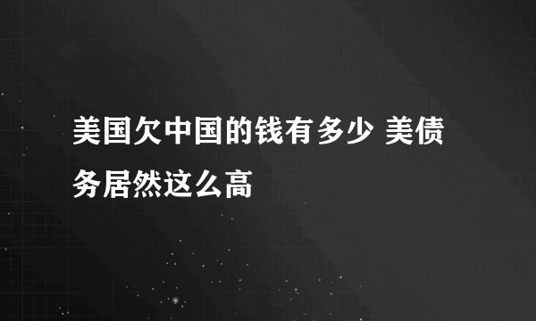 美国欠中国的钱有多少 美债务居然这么高