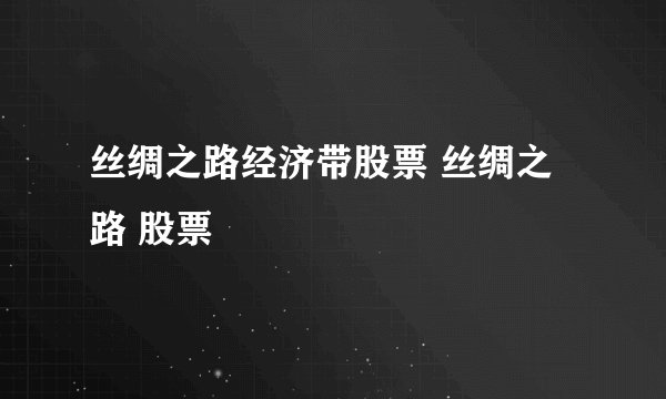 丝绸之路经济带股票 丝绸之路 股票