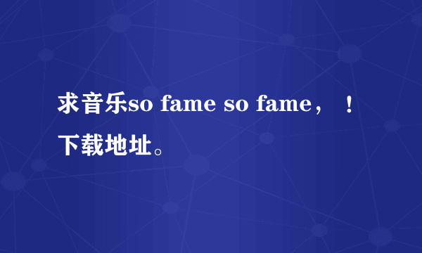 求音乐so fame so fame， ！下载地址。