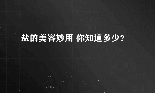 盐的美容妙用 你知道多少？