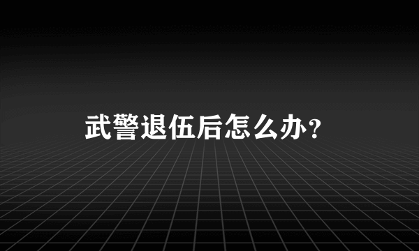 武警退伍后怎么办？