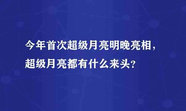 今年首次超级月亮明晚亮相，超级月亮都有什么来头？