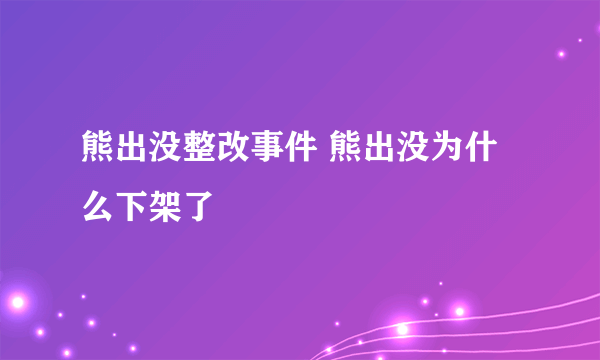 熊出没整改事件 熊出没为什么下架了