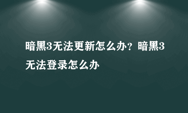 暗黑3无法更新怎么办？暗黑3无法登录怎么办