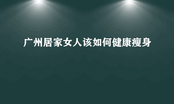 广州居家女人该如何健康瘦身