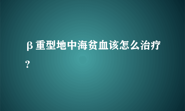 β重型地中海贫血该怎么治疗？