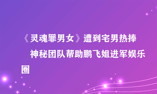 《灵魂罪男女》遭到宅男热捧　神秘团队帮助鹏飞姐进军娱乐圈